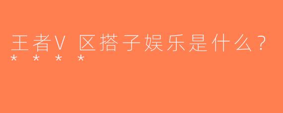 王者V区搭子娱乐是什么？****