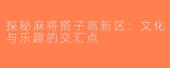 探秘麻将搭子高新区：文化与乐趣的交汇点