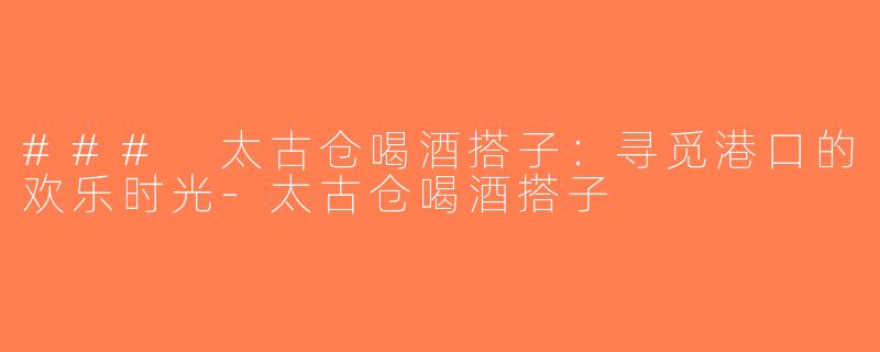 ### 太古仓喝酒搭子：寻觅港口的欢乐时光-太古仓喝酒搭子