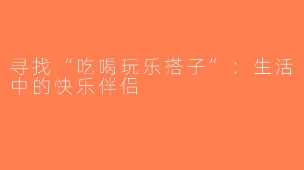寻找“吃喝玩乐搭子”：生活中的快乐伴侣