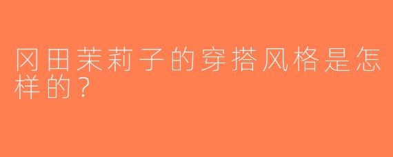 冈田茉莉子的穿搭风格是怎样的？