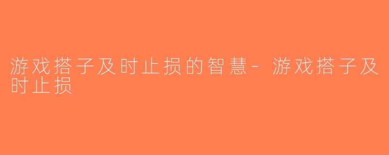 游戏搭子及时止损的智慧-游戏搭子及时止损