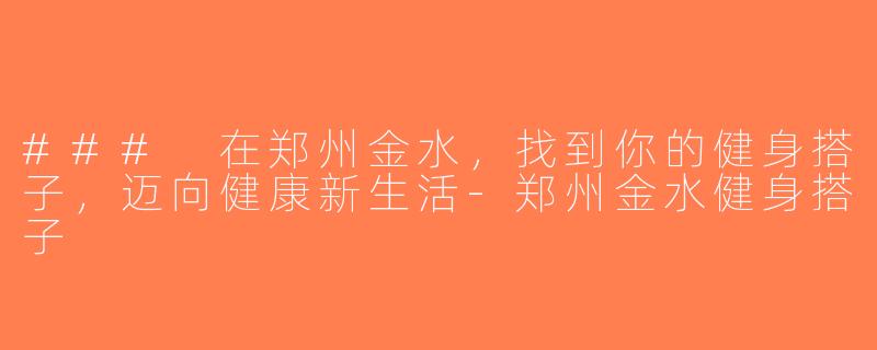 ### 在郑州金水，找到你的健身搭子，迈向健康新生活-郑州金水健身搭子