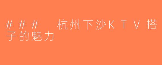 ### 杭州下沙KTV搭子的魅力