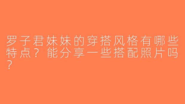 罗子君妹妹的穿搭风格有哪些特点？能分享一些搭配照片吗？