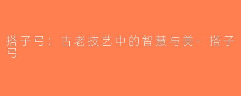 搭子弓：古老技艺中的智慧与美-搭子弓