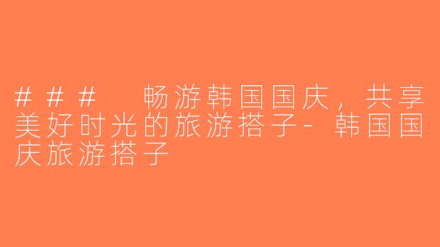 ### 畅游韩国国庆，共享美好时光的旅游搭子-韩国国庆旅游搭子