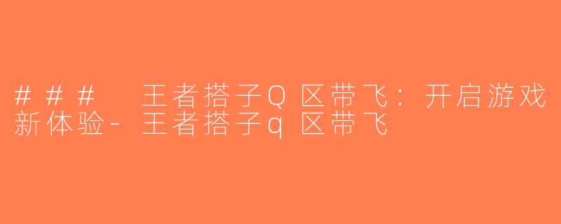 ### 王者搭子Q区带飞：开启游戏新体验-王者搭子q区带飞
