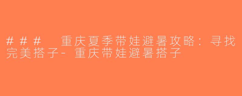 ### 重庆夏季带娃避暑攻略：寻找完美搭子-重庆带娃避暑搭子