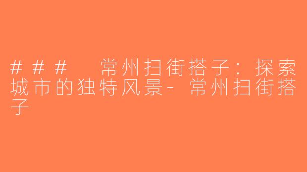 ### 常州扫街搭子：探索城市的独特风景-常州扫街搭子