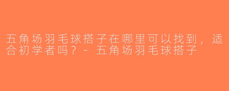 五角场羽毛球搭子在哪里可以找到，适合初学者吗？-五角场羽毛球搭子