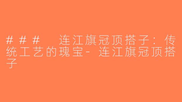 ### 连江旗冠顶搭子：传统工艺的瑰宝-连江旗冠顶搭子