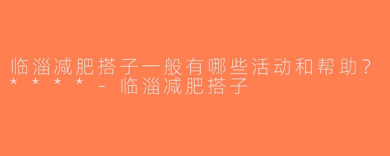临淄减肥搭子一般有哪些活动和帮助？****-临淄减肥搭子