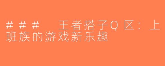 ### 王者搭子Q区：上班族的游戏新乐趣