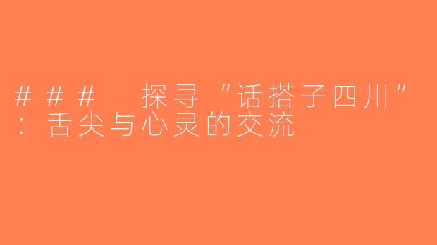 ### 探寻“话搭子四川”：舌尖与心灵的交流