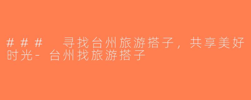 ### 寻找台州旅游搭子，共享美好时光-台州找旅游搭子