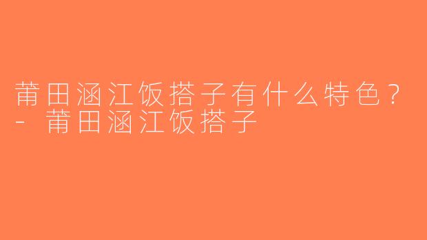 莆田涵江饭搭子有什么特色？-莆田涵江饭搭子