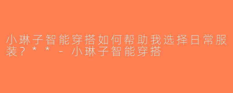 小琳子智能穿搭如何帮助我选择日常服装？**-小琳子智能穿搭