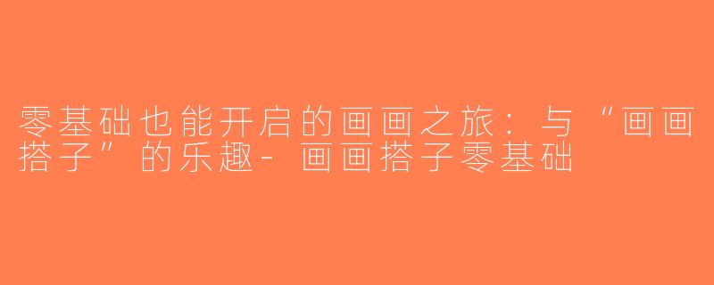 零基础也能开启的画画之旅：与“画画搭子”的乐趣-画画搭子零基础