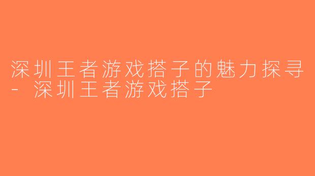 深圳王者游戏搭子的魅力探寻-深圳王者游戏搭子
