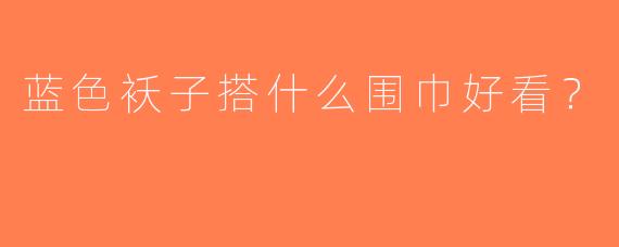 蓝色袄子搭什么围巾好看？