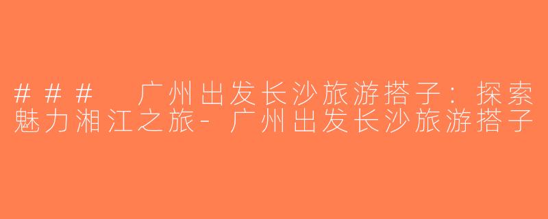 ### 广州出发长沙旅游搭子：探索魅力湘江之旅-广州出发长沙旅游搭子