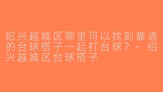 绍兴越城区哪里可以找到靠谱的台球搭子一起打台球？-绍兴越城区台球搭子