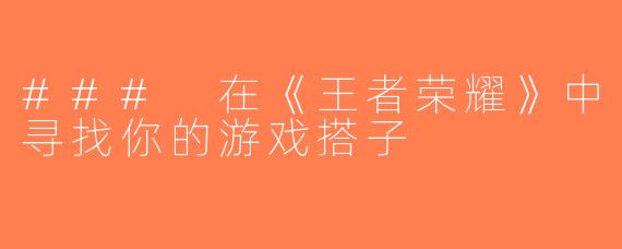 ### 在《王者荣耀》中寻找你的游戏搭子