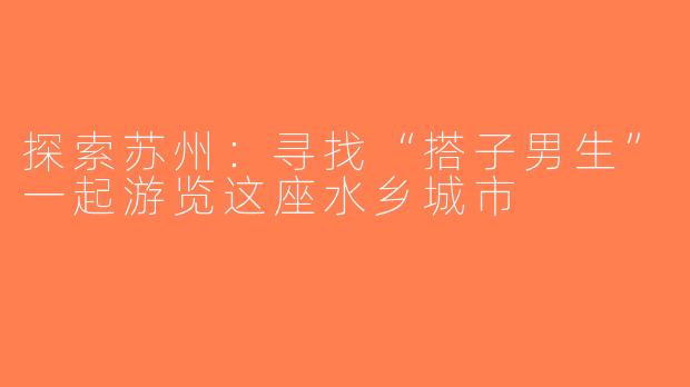 探索苏州：寻找“搭子男生”一起游览这座水乡城市