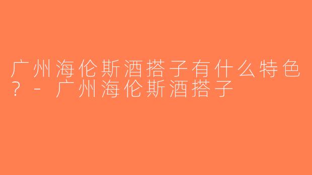 广州海伦斯酒搭子有什么特色？-广州海伦斯酒搭子