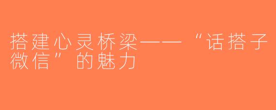 搭建心灵桥梁——“话搭子微信”的魅力