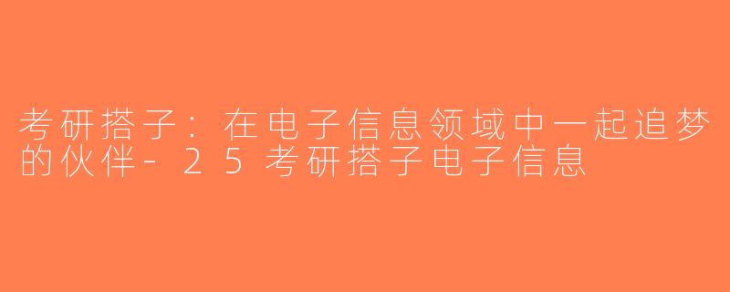 考研搭子：在电子信息领域中一起追梦的伙伴-25考研搭子电子信息