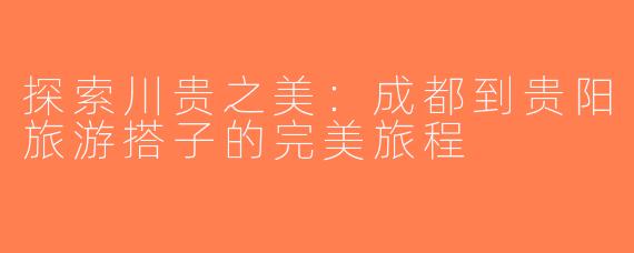 探索川贵之美：成都到贵阳旅游搭子的完美旅程