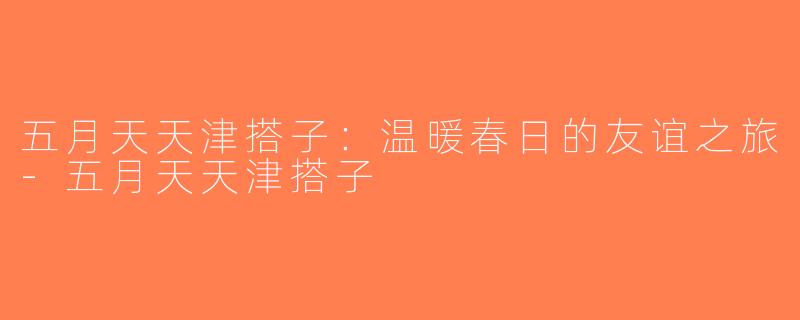 五月天天津搭子：温暖春日的友谊之旅-五月天天津搭子