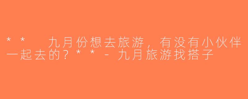 ** 九月份想去旅游，有没有小伙伴一起去的？**-九月旅游找搭子