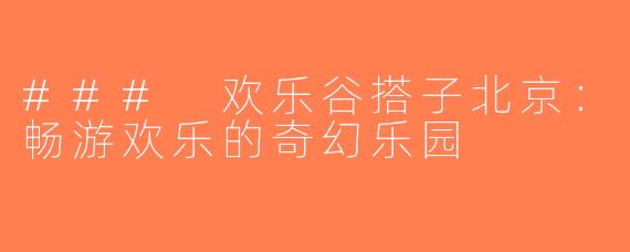### 欢乐谷搭子北京：畅游欢乐的奇幻乐园