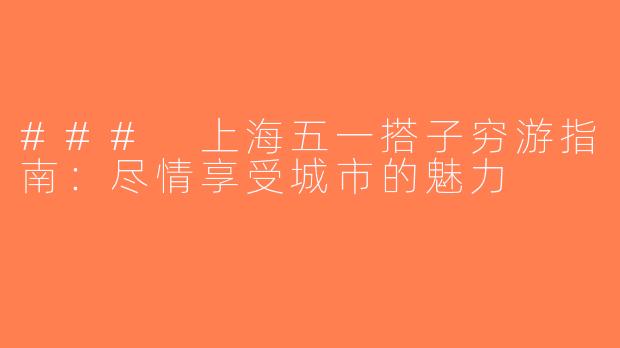 ### 上海五一搭子穷游指南：尽情享受城市的魅力
