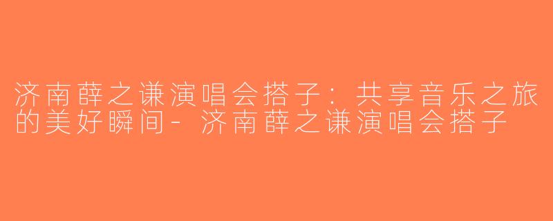 济南薛之谦演唱会搭子：共享音乐之旅的美好瞬间-济南薛之谦演唱会搭子