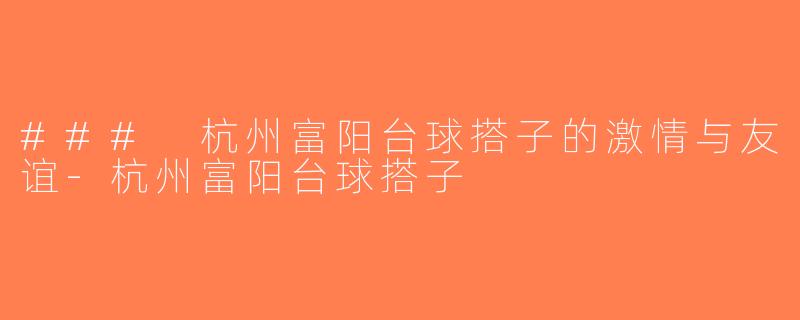 ### 杭州富阳台球搭子的激情与友谊-杭州富阳台球搭子