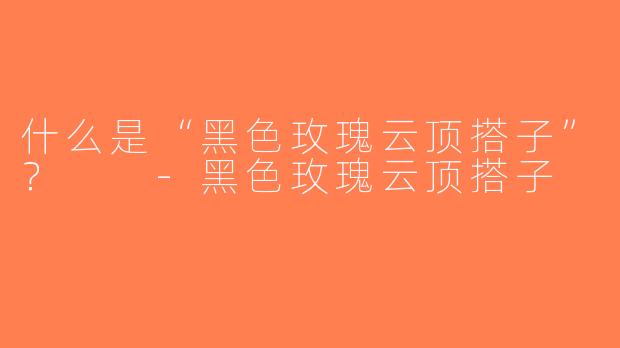什么是“黑色玫瑰云顶搭子”？  -黑色玫瑰云顶搭子