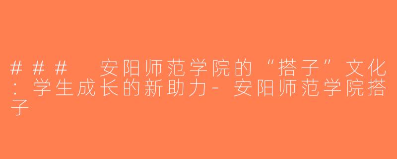 ### 安阳师范学院的“搭子”文化：学生成长的新助力-安阳师范学院搭子
