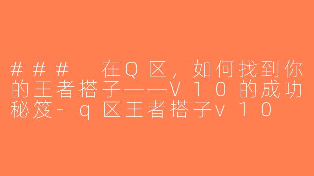 ### 在Q区，如何找到你的王者搭子——V10的成功秘笈-q区王者搭子v10