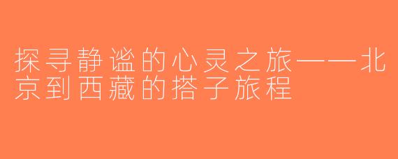 探寻静谧的心灵之旅——北京到西藏的搭子旅程