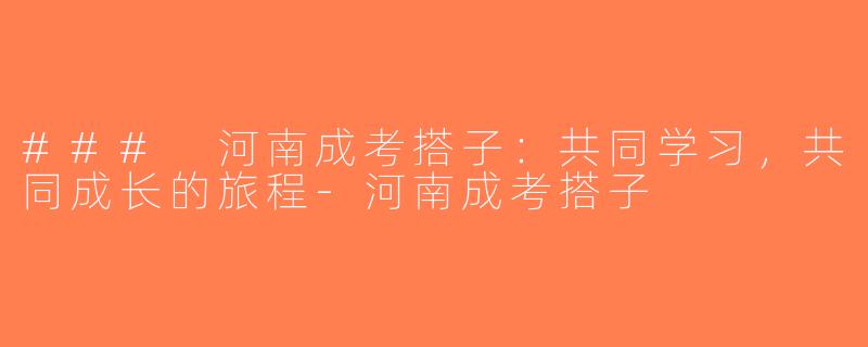 ### 河南成考搭子：共同学习，共同成长的旅程-河南成考搭子