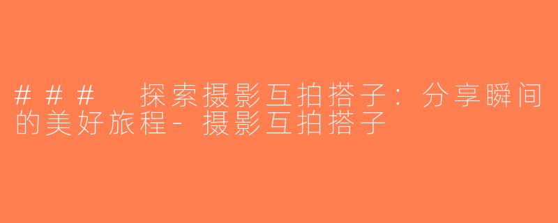 ### 探索摄影互拍搭子：分享瞬间的美好旅程-摄影互拍搭子