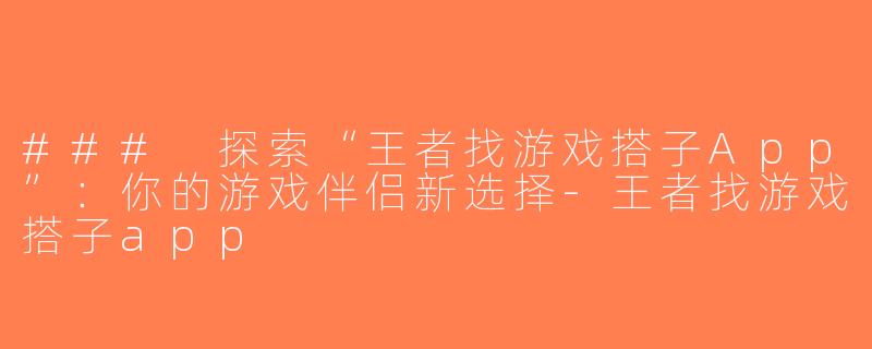 ### 探索“王者找游戏搭子App”：你的游戏伴侣新选择-王者找游戏搭子app