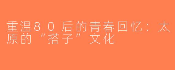 重温80后的青春回忆：太原的“搭子”文化