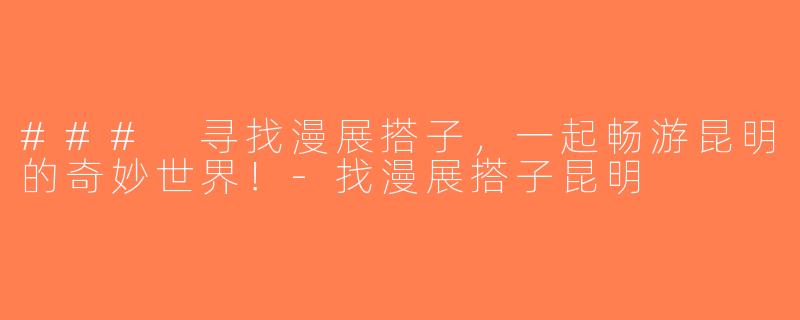 ### 寻找漫展搭子，一起畅游昆明的奇妙世界！-找漫展搭子昆明