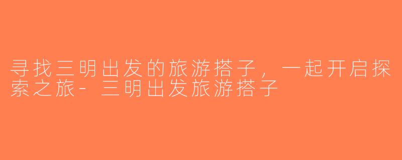 寻找三明出发的旅游搭子，一起开启探索之旅-三明出发旅游搭子