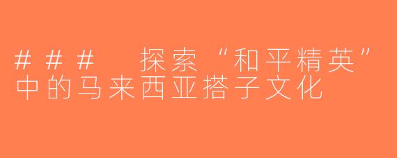 ### 探索“和平精英”中的马来西亚搭子文化